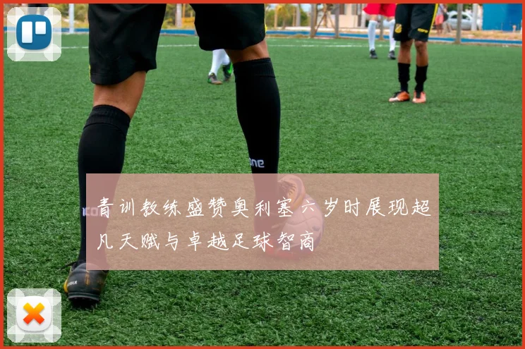 青训教练盛赞奥利塞六岁时展现超凡天赋与卓越足球智商
