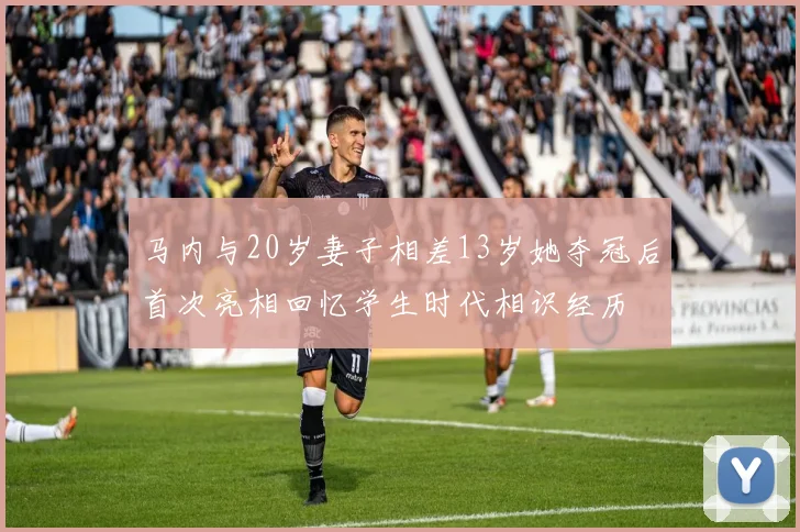 马内与20岁妻子相差13岁她夺冠后首次亮相回忆学生时代相识经历
