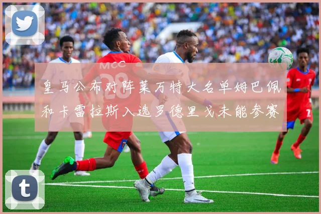 皇马公布对阵莱万特大名单姆巴佩和卡雷拉斯入选罗德里戈未能参赛
