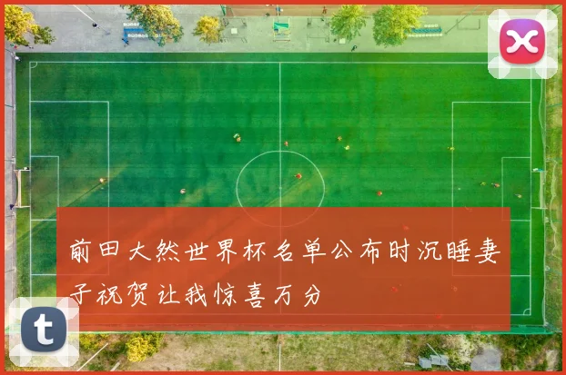 前田大然世界杯名单公布时沉睡妻子祝贺让我惊喜万分