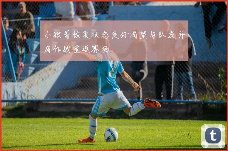 小孩哥恢复状态良好渴望与队友并肩作战重返赛场