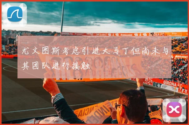 尤文图斯考虑引进大马丁但尚未与其团队进行接触