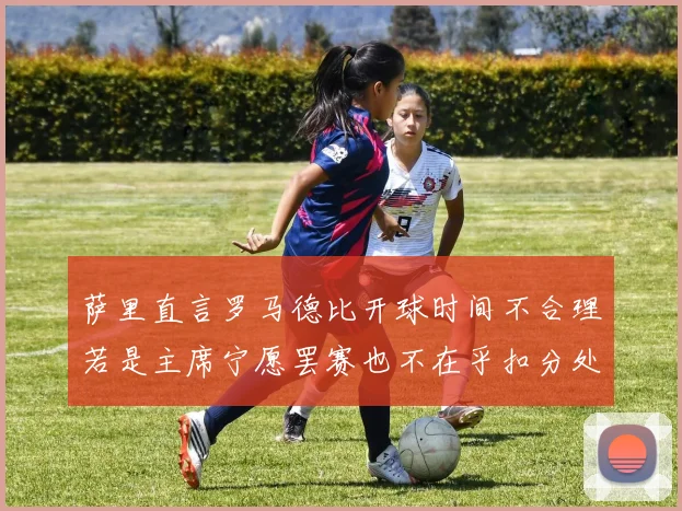 萨里直言罗马德比开球时间不合理若是主席宁愿罢赛也不在乎扣分处罚