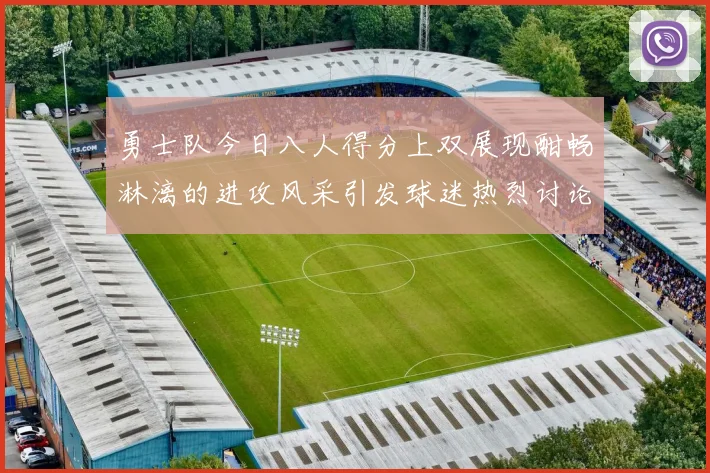 勇士队今日八人得分上双展现酣畅淋漓的进攻风采引发球迷热烈讨论