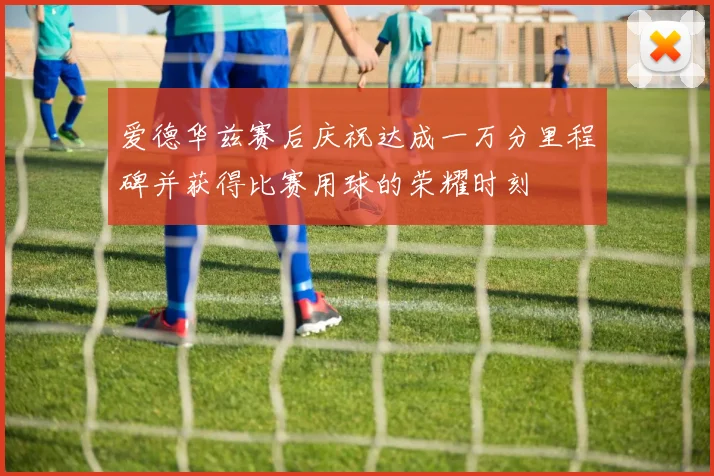爱德华兹赛后庆祝达成一万分里程碑并获得比赛用球的荣耀时刻