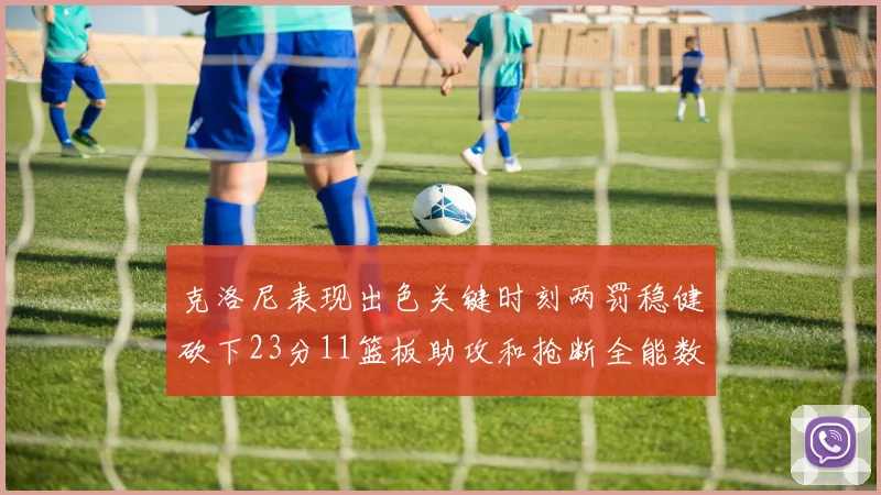 克洛尼表现出色关键时刻两罚稳健砍下23分11篮板助攻和抢断全能数据