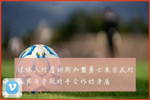 媒体人对詹姆斯加盟勇士表示反对因其与夺冠对手合作的矛盾