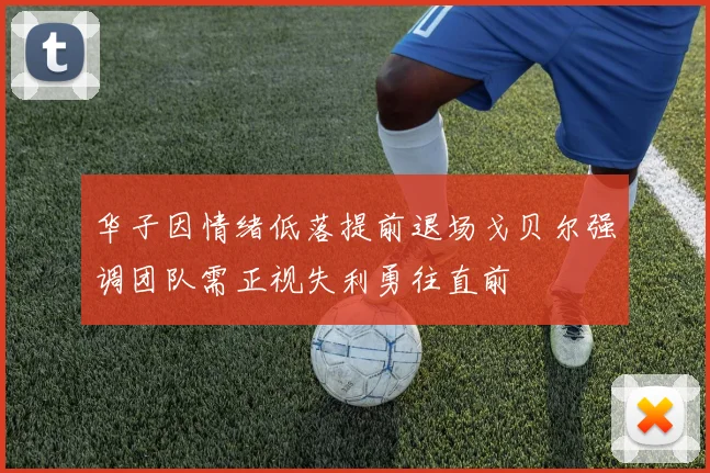 华子因情绪低落提前退场戈贝尔强调团队需正视失利勇往直前