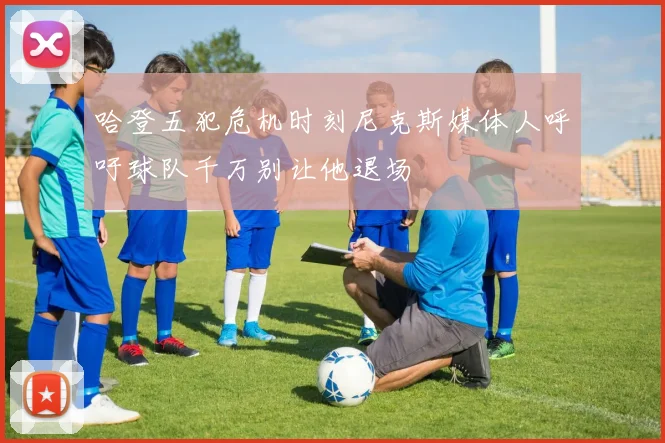 哈登五犯危机时刻尼克斯媒体人呼吁球队千万别让他退场