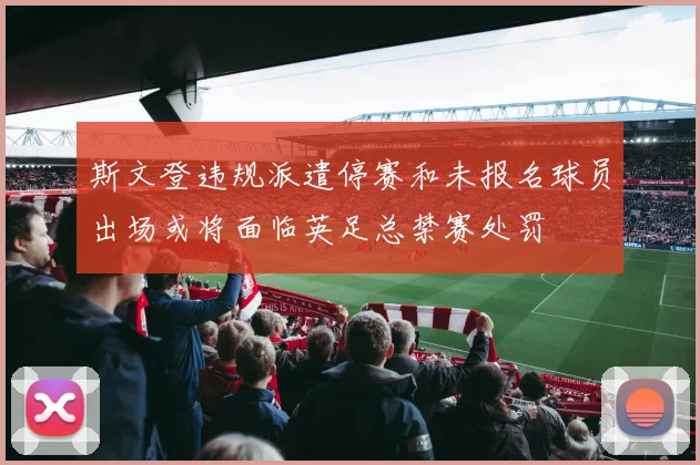 斯文登违规派遣停赛和未报名球员出场或将面临英足总禁赛处罚
