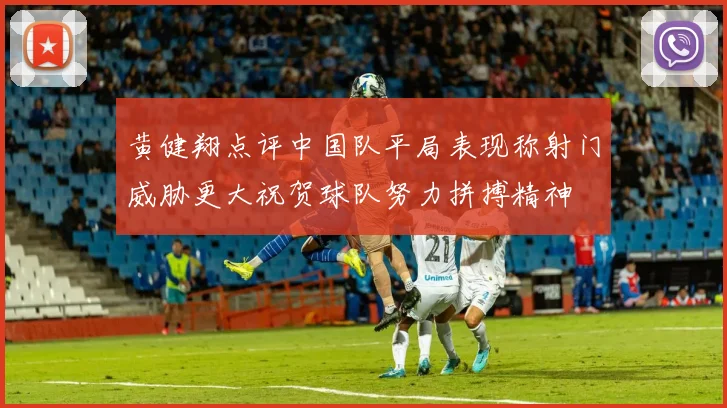 黄健翔点评中国队平局表现称射门威胁更大祝贺球队努力拼搏精神