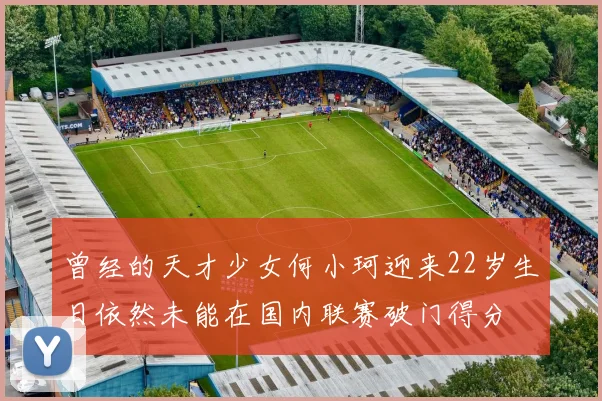 曾经的天才少女何小珂迎来22岁生日依然未能在国内联赛破门得分
