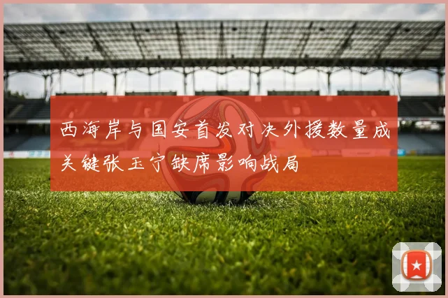 西海岸与国安首发对决外援数量成关键张玉宁缺席影响战局