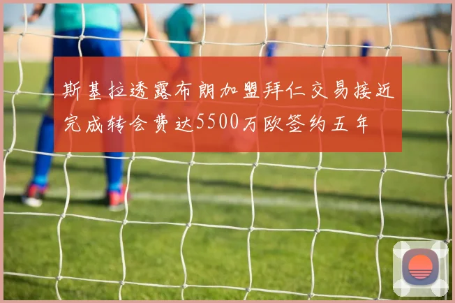 斯基拉透露布朗加盟拜仁交易接近完成转会费达5500万欧签约五年