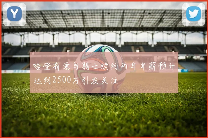 哈登有意与骑士续约两年年薪预计达到2500万引发关注