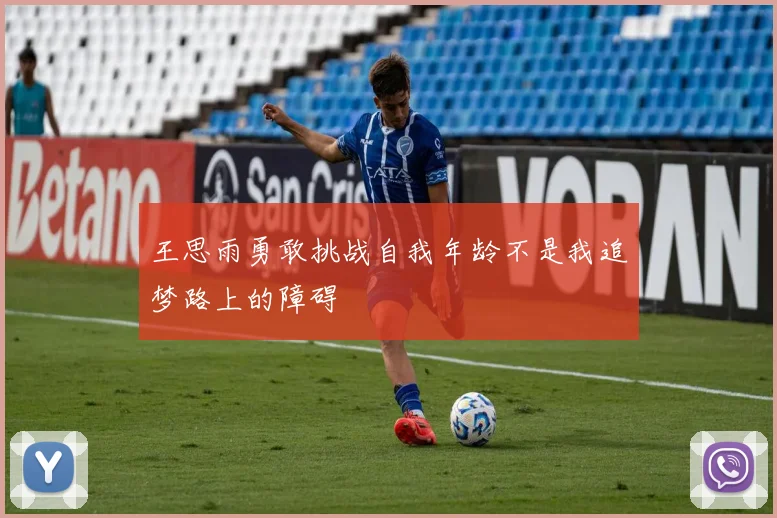 王思雨勇敢挑战自我年龄不是我追梦路上的障碍