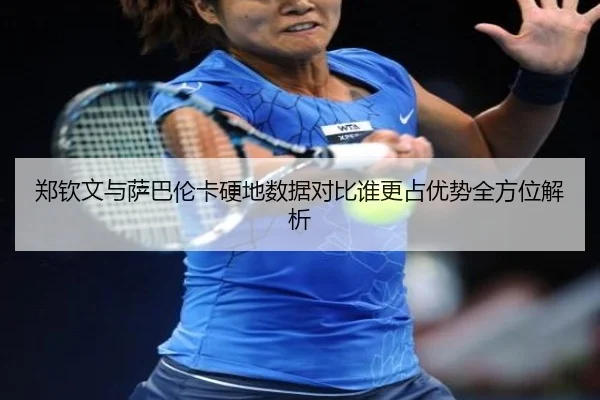 郑钦文与萨巴伦卡硬地数据对比谁更占优势全方位解析